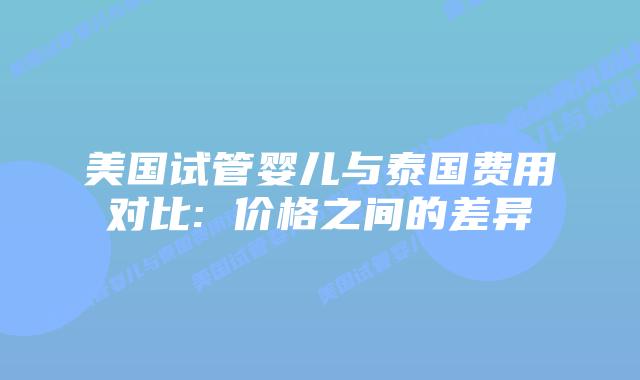 美国试管婴儿与泰国费用对比: 价格之间的差异
