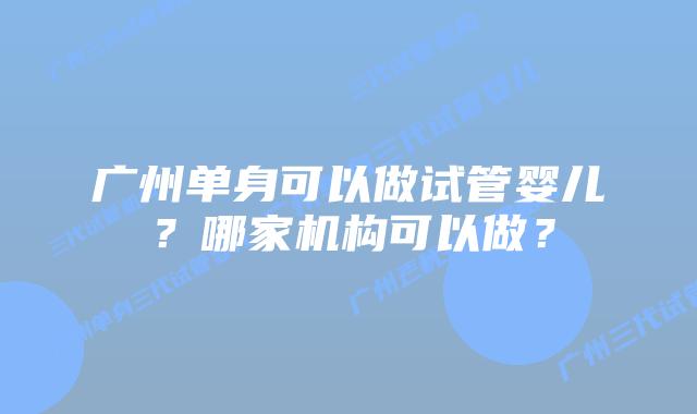 广州单身可以做试管婴儿?哪家机构可以做?