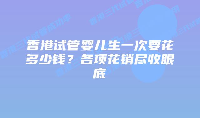 香港试管婴儿生一次要花多少钱？各项花销尽收眼底