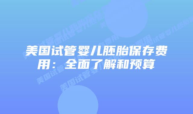 美国试管婴儿胚胎保存费用:全面了解和预算