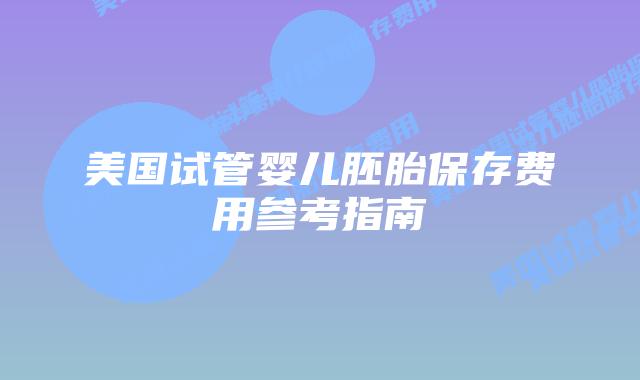 美国试管婴儿胚胎保存费用参考指南