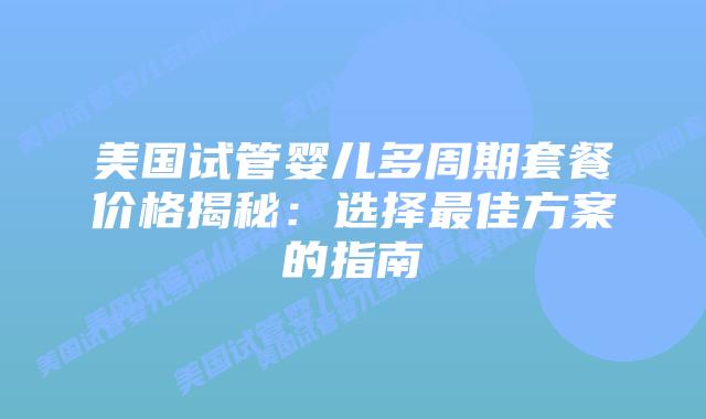 美国试管婴儿多周期套餐价格揭秘：选择最佳方案的指南