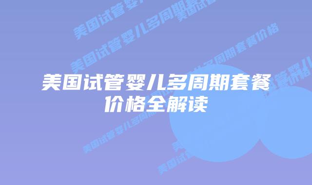 美国试管婴儿多周期套餐价格全解读