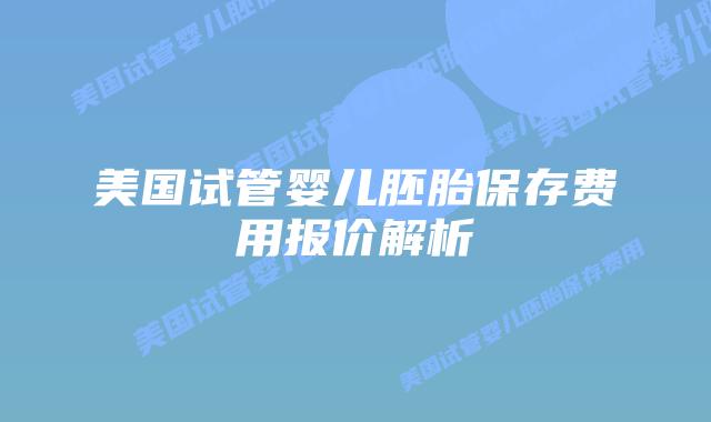 美国试管婴儿胚胎保存费用报价解析