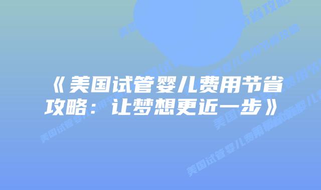 《美国试管婴儿费用节省攻略:让梦想更近一步》