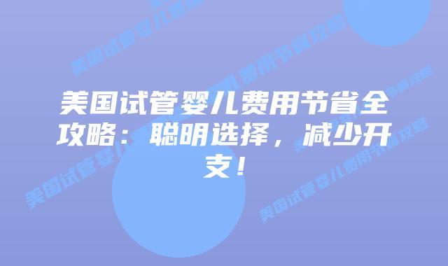 美国试管婴儿费用节省全攻略：聪明选择，减少开支！