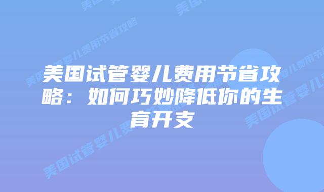 美国试管婴儿费用节省攻略：如何巧妙降低你的生育开支