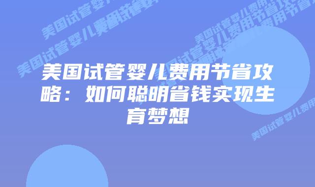 美国试管婴儿费用节省攻略：如何聪明省钱实现生育梦想