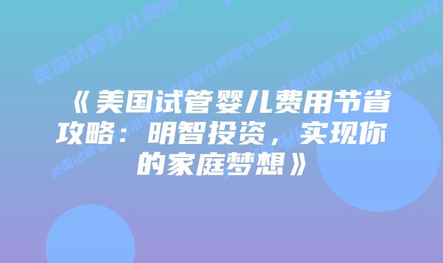 《美国试管婴儿费用节省攻略：明智投资，实现你的家庭梦想》
