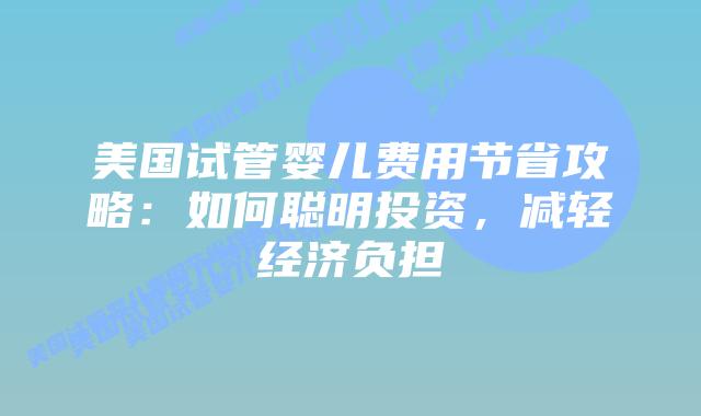 美国试管婴儿费用节省攻略：如何聪明投资，减轻经济负担