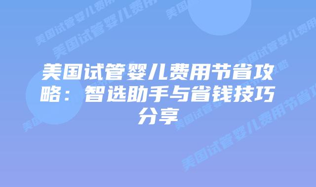 美国试管婴儿费用节省攻略：智选助手与省钱技巧分享