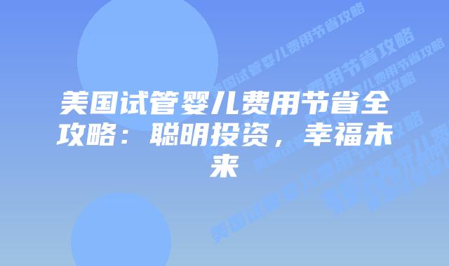 美国试管婴儿费用节省全攻略：聪明投资，幸福未来
