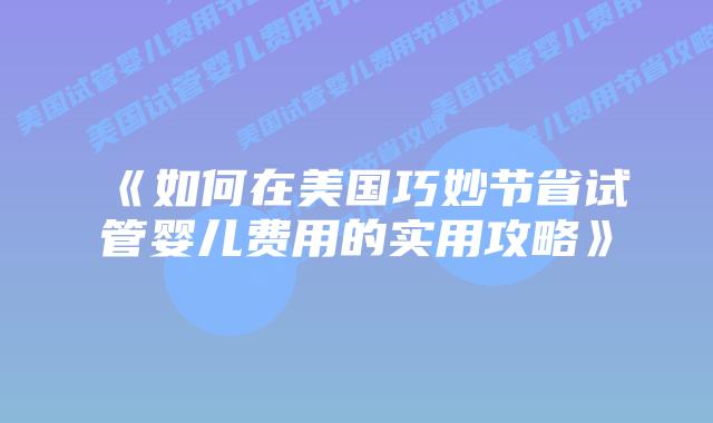 《如何在美国巧妙节省试管婴儿费用的实用攻略》