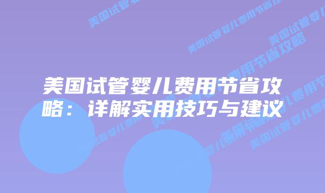 美国试管婴儿费用节省攻略：详解实用技巧与建议