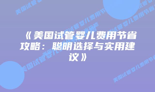 《美国试管婴儿费用节省攻略：聪明选择与实用建议》
