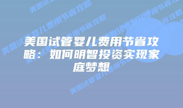 美国试管婴儿费用节省攻略：如何明智投资实现家庭梦想
