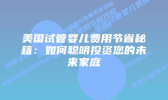 美国试管婴儿费用节省秘籍：如何聪明投资您的未来家庭