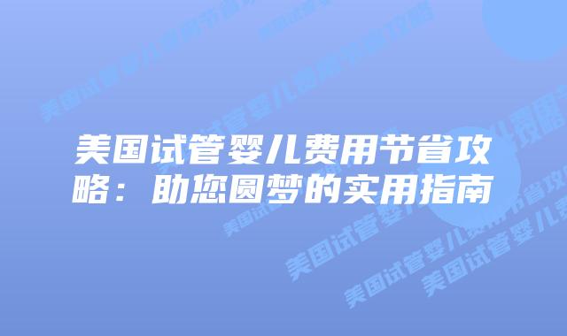 美国试管婴儿费用节省攻略：助您圆梦的实用指南