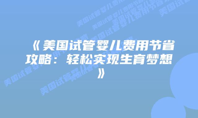 《美国试管婴儿费用节省攻略：轻松实现生育梦想》