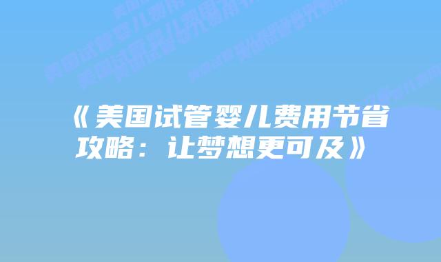 《美国试管婴儿费用节省攻略:让梦想更可及》