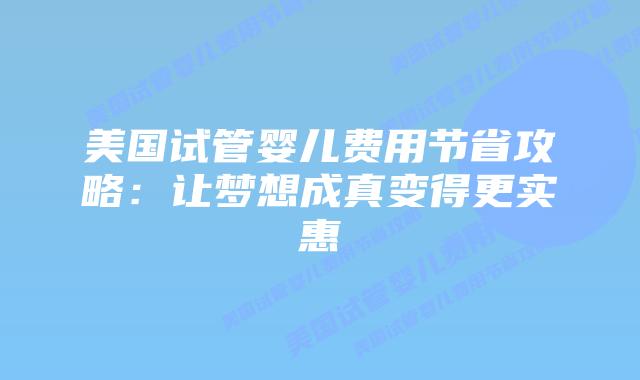 美国试管婴儿费用节省攻略：让梦想成真变得更实惠