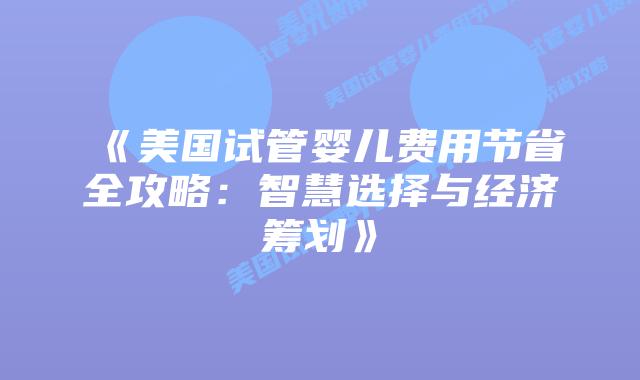 《美国试管婴儿费用节省全攻略:智慧选择与经济筹划》
