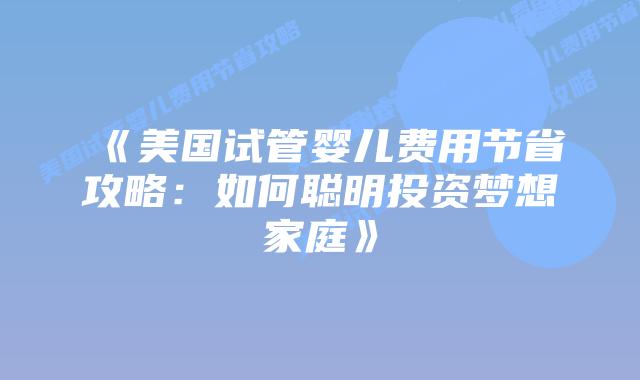 《美国试管婴儿费用节省攻略：如何聪明投资梦想家庭》