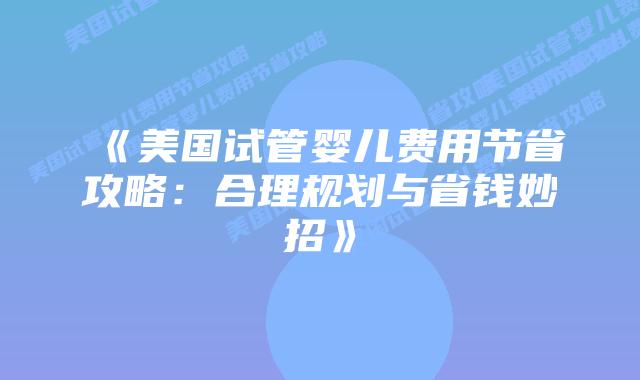 《美国试管婴儿费用节省攻略：合理规划与省钱妙招》
