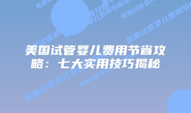 美国试管婴儿费用节省攻略：七大实用技巧揭秘