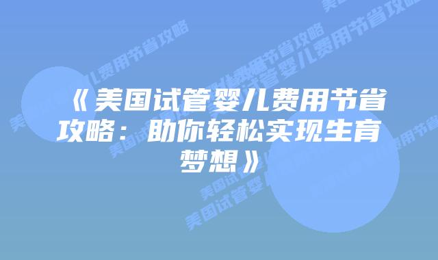 《美国试管婴儿费用节省攻略：助你轻松实现生育梦想》