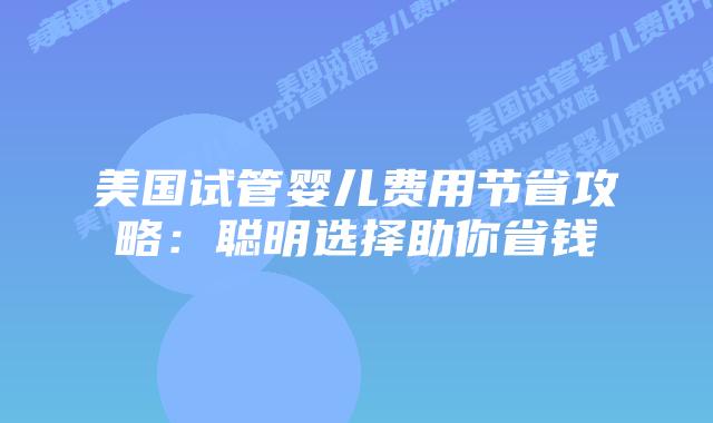 美国试管婴儿费用节省攻略：聪明选择助你省钱