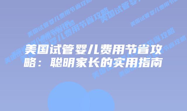 美国试管婴儿费用节省攻略：聪明家长的实用指南