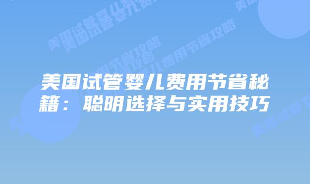 美国试管婴儿费用节省秘籍：聪明选择与实用技巧