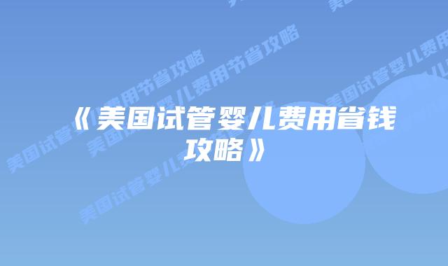 《美国试管婴儿费用省钱攻略》