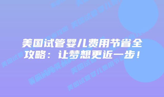 美国试管婴儿费用节省全攻略：让梦想更近一步！