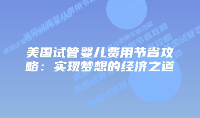 美国试管婴儿费用节省攻略：实现梦想的经济之道