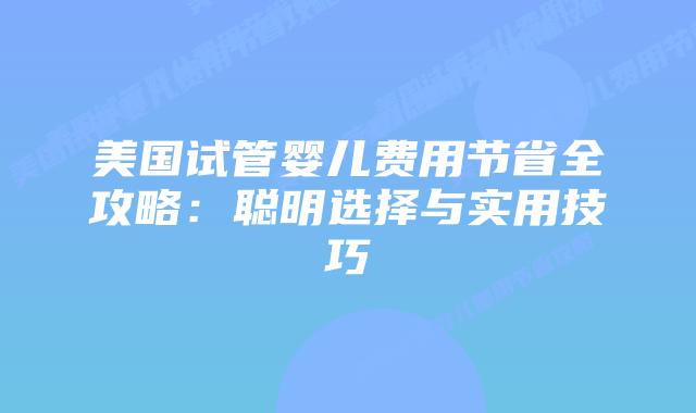 美国试管婴儿费用节省全攻略：聪明选择与实用技巧