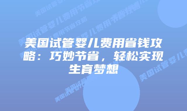 美国试管婴儿费用省钱攻略：巧妙节省，轻松实现生育梦想