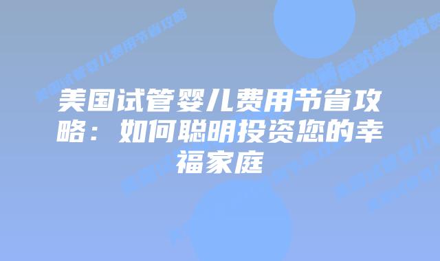 美国试管婴儿费用节省攻略：如何聪明投资您的幸福家庭