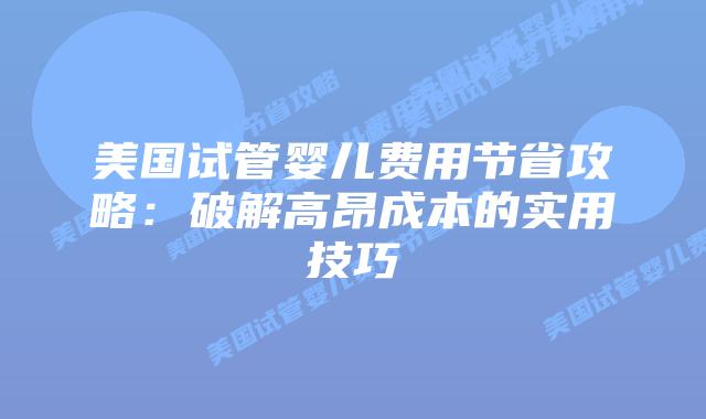 美国试管婴儿费用节省攻略：破解高昂成本的实用技巧