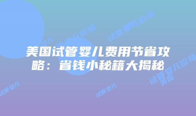 美国试管婴儿费用节省攻略：省钱小秘籍大揭秘