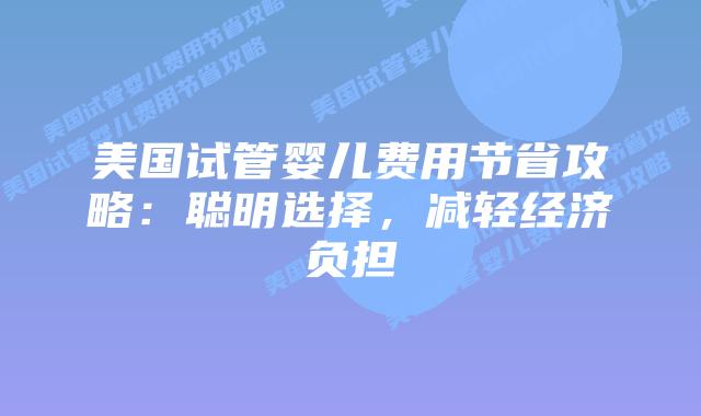 美国试管婴儿费用节省攻略：聪明选择，减轻经济负担