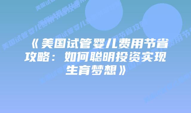 《美国试管婴儿费用节省攻略：如何聪明投资实现生育梦想》