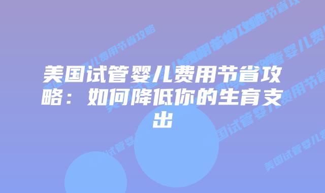 美国试管婴儿费用节省攻略：如何降低你的生育支出