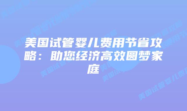 美国试管婴儿费用节省攻略：助您经济高效圆梦家庭