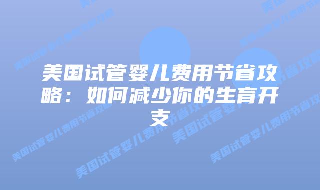 美国试管婴儿费用节省攻略：如何减少你的生育开支