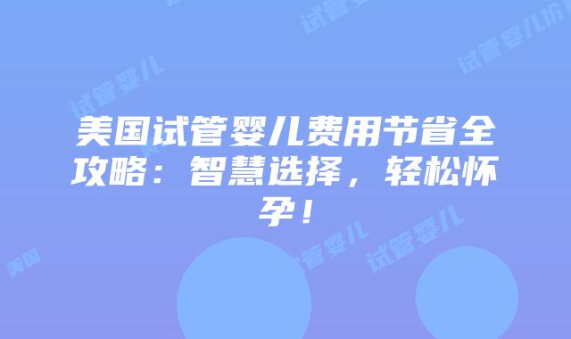 美国试管婴儿费用节省全攻略:智慧选择,轻松怀孕!