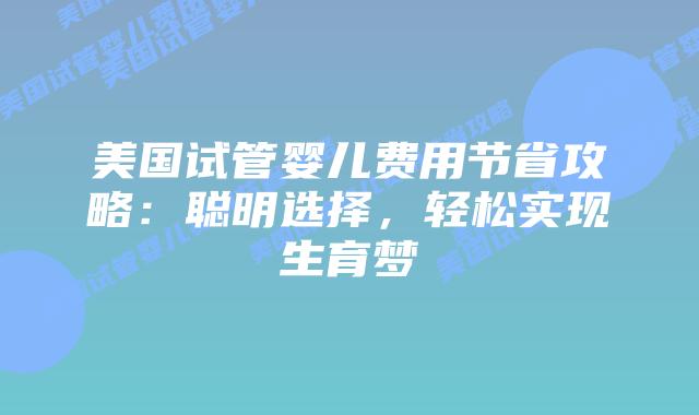 美国试管婴儿费用节省攻略：聪明选择，轻松实现生育梦