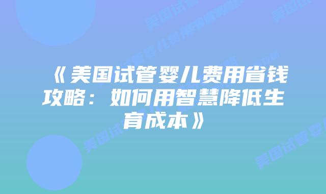 《美国试管婴儿费用省钱攻略：如何用智慧降低生育成本》