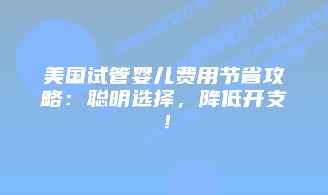 美国试管婴儿费用节省攻略：聪明选择，降低开支！